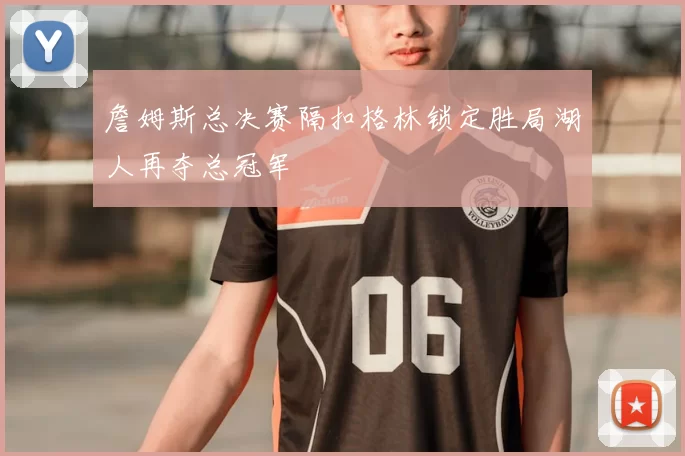 詹姆斯总决赛隔扣格林锁定胜局湖人再夺总冠军