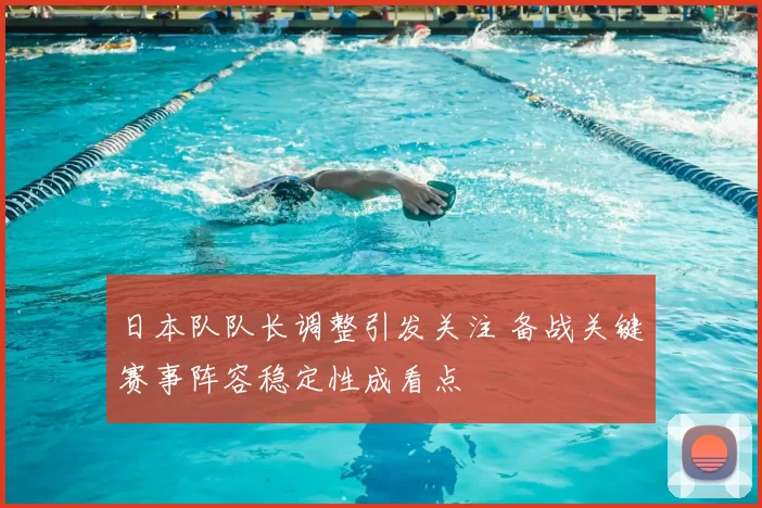 日本队队长调整引发关注 备战关键赛事阵容稳定性成看点