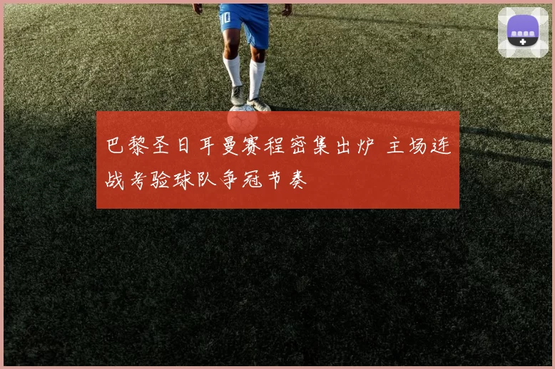 巴黎圣日耳曼赛程密集出炉 主场连战考验球队争冠节奏