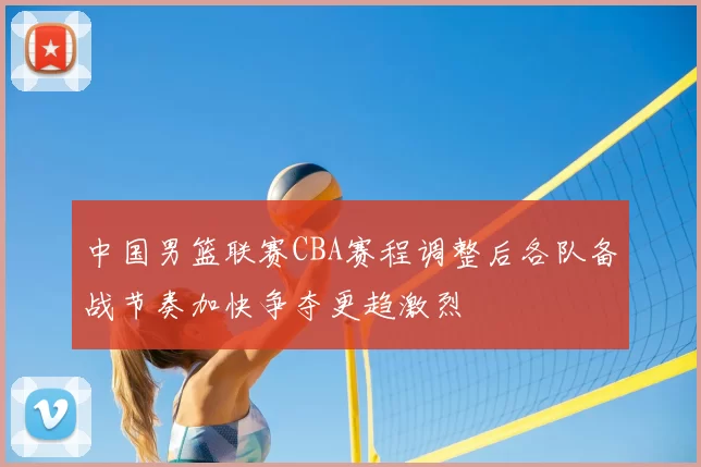 中国男篮联赛CBA赛程调整后各队备战节奏加快争夺更趋激烈