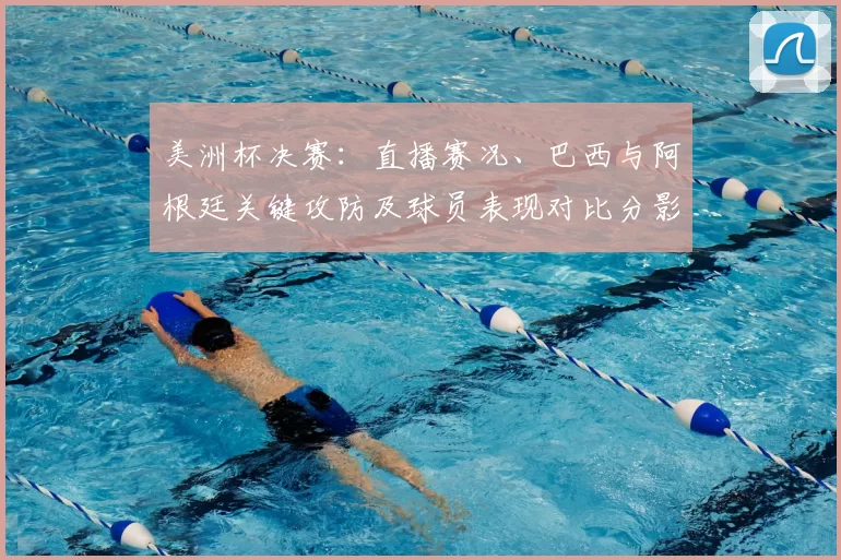 美洲杯决赛:直播赛况、巴西与阿根廷关键攻防及球员表现对比分影响