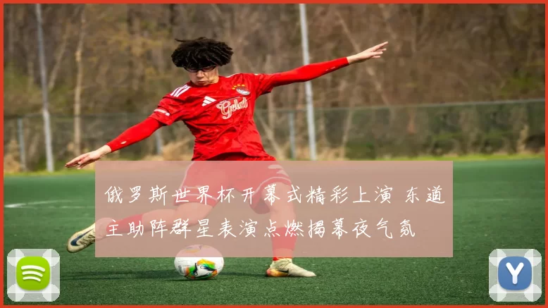 俄罗斯世界杯开幕式精彩上演 东道主助阵群星表演点燃揭幕夜气氛