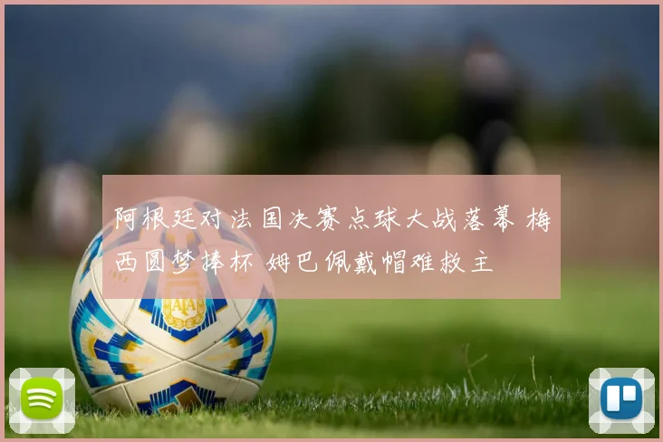 阿根廷对法国决赛点球大战落幕 梅西圆梦捧杯 姆巴佩戴帽难救主