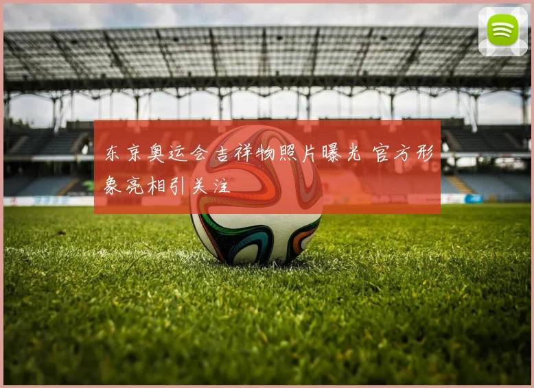 东京奥运会吉祥物照片曝光 官方形象亮相引关注