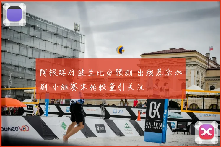 阿根廷对波兰比分预测 出线悬念加剧 小组赛末轮较量引关注