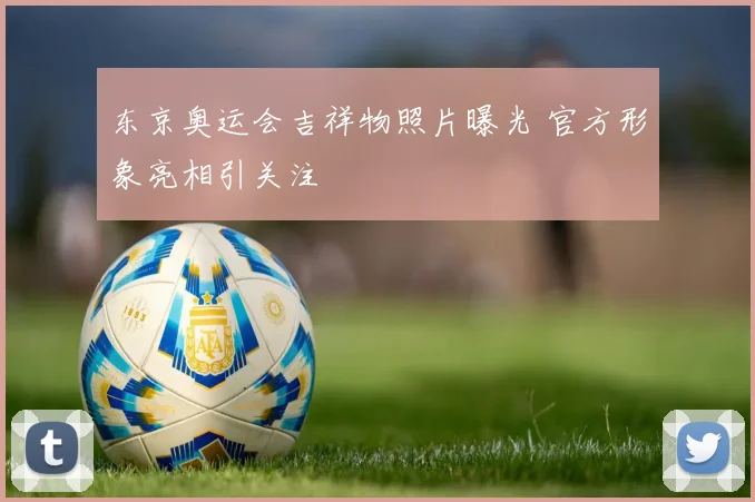 东京奥运会吉祥物照片曝光 官方形象亮相引关注