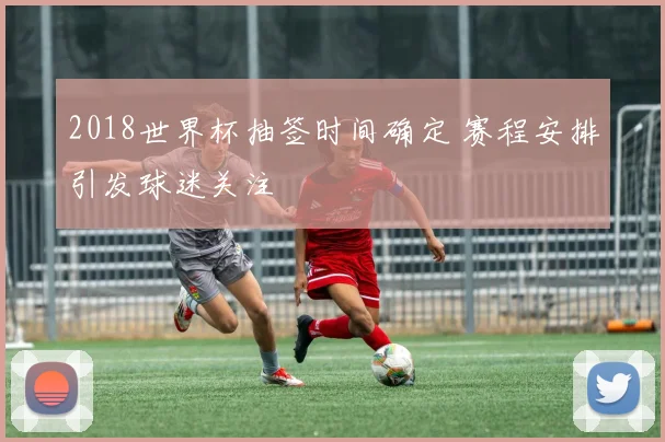 2018世界杯抽签时间确定 赛程安排引发球迷关注