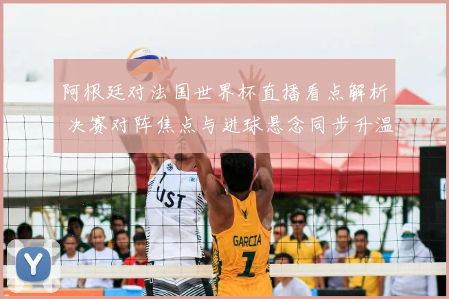 阿根廷对法国世界杯直播看点解析 决赛对阵焦点与进球悬念同步升温